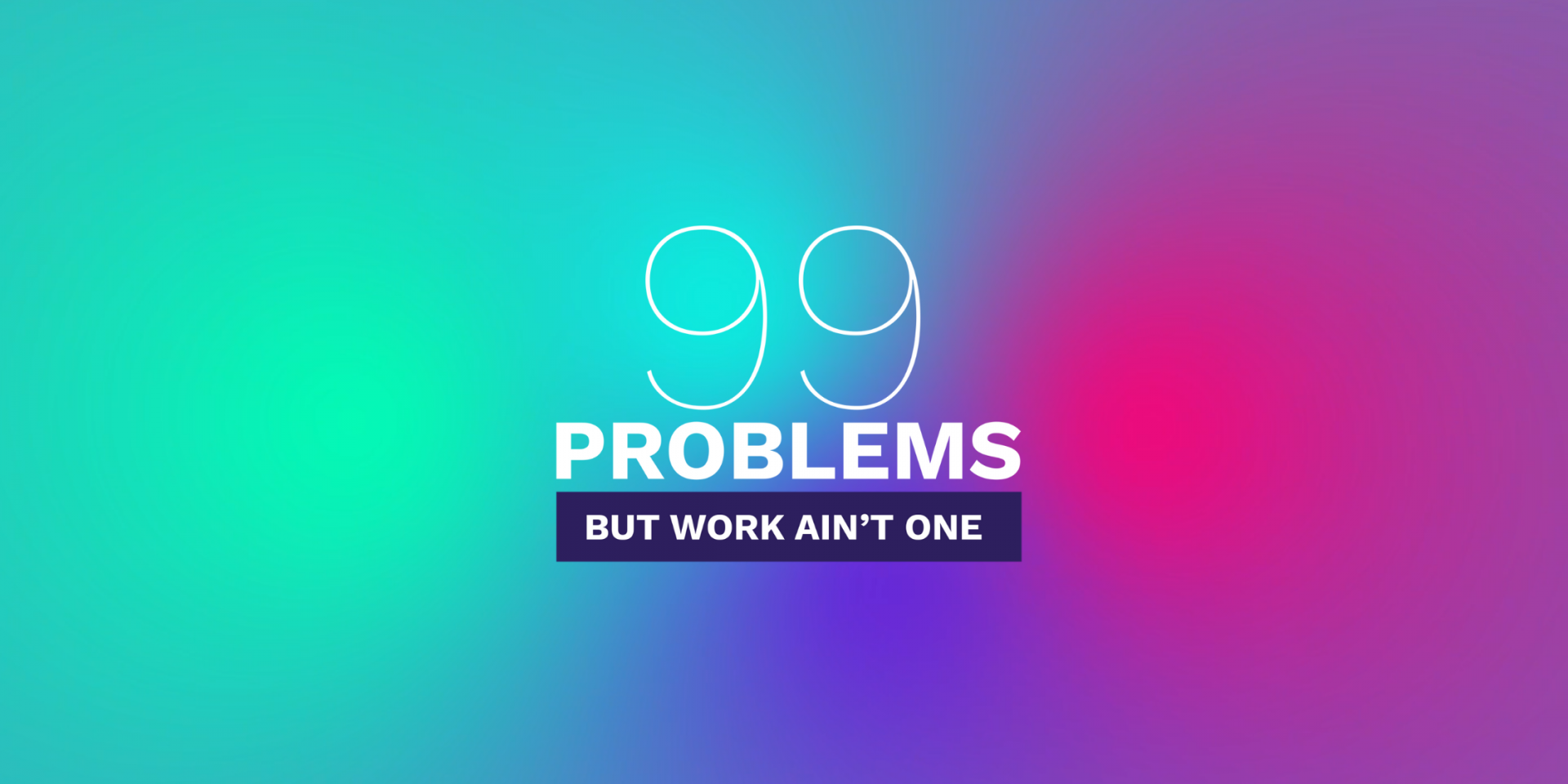 99 Problems But Work Ain't One