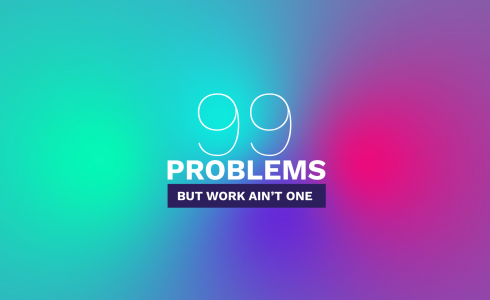 99 Problems But Work Ain't One